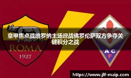 米兰体育：意甲焦点战维罗纳主场迎战佛罗伦萨双方争夺关键积分之战