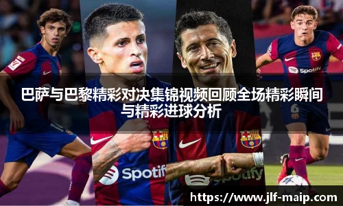 米兰体育：巴萨与巴黎精彩对决集锦视频回顾全场精彩瞬间与精彩进球分析